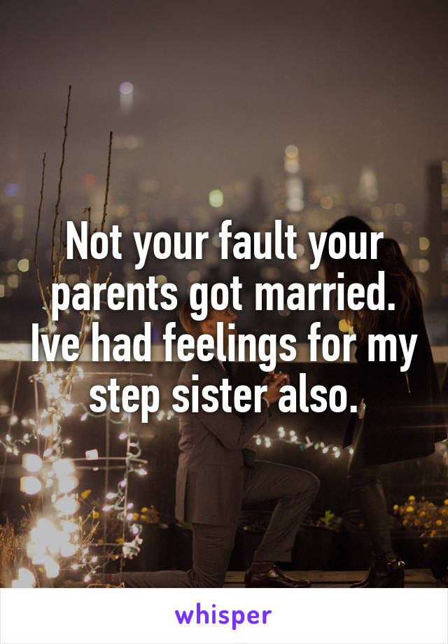 Not your fault your parents got married. Ive had feelings for my step sister also.