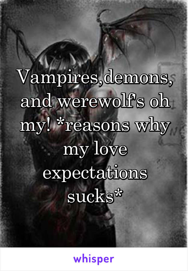 Vampires,demons, and werewolf's oh my! *reasons why my love expectations sucks*