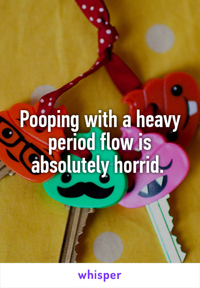 Pooping with a heavy period flow is absolutely horrid. 
