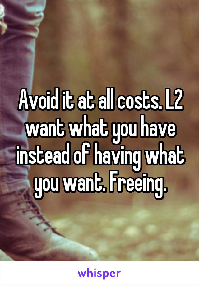 Avoid it at all costs. L2 want what you have instead of having what you want. Freeing.
