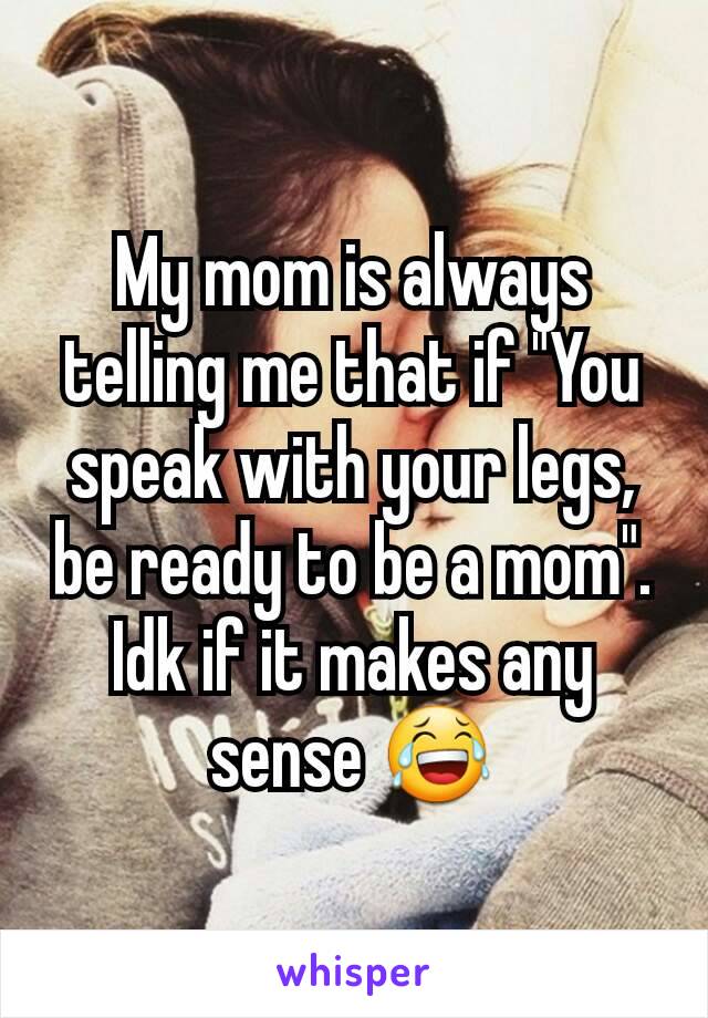 My mom is always telling me that if "You speak with your legs, be ready to be a mom".
Idk if it makes any sense 😂
