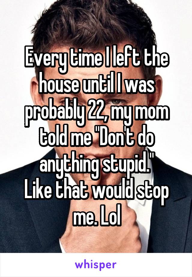 Every time I left the house until I was probably 22, my mom told me "Don't do anything stupid."
Like that would stop me. Lol