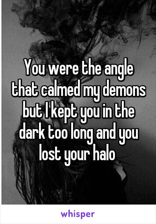 You were the angle that calmed my demons but I kept you in the dark too long and you lost your halo 