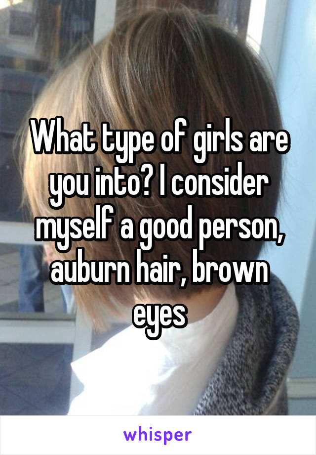 What type of girls are you into? I consider myself a good person, auburn hair, brown eyes