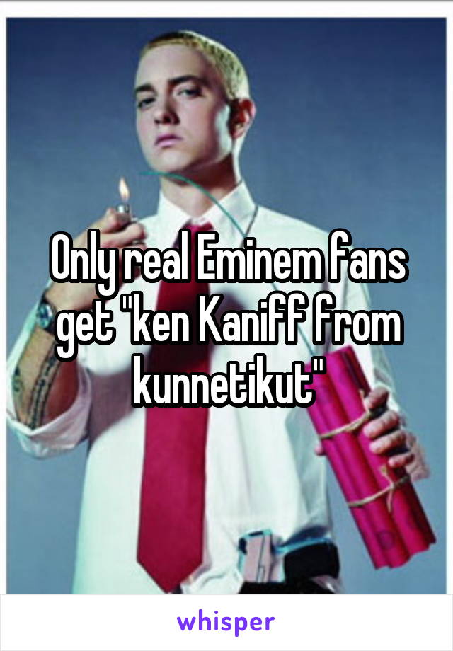 Only real Eminem fans get "ken Kaniff from kunnetikut"
