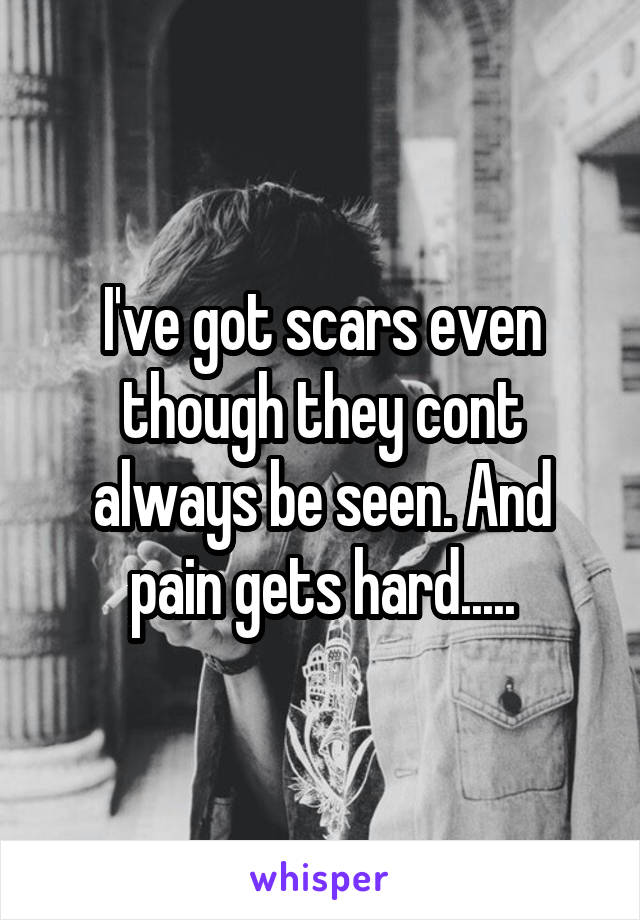 I've got scars even though they cont always be seen. And pain gets hard.....