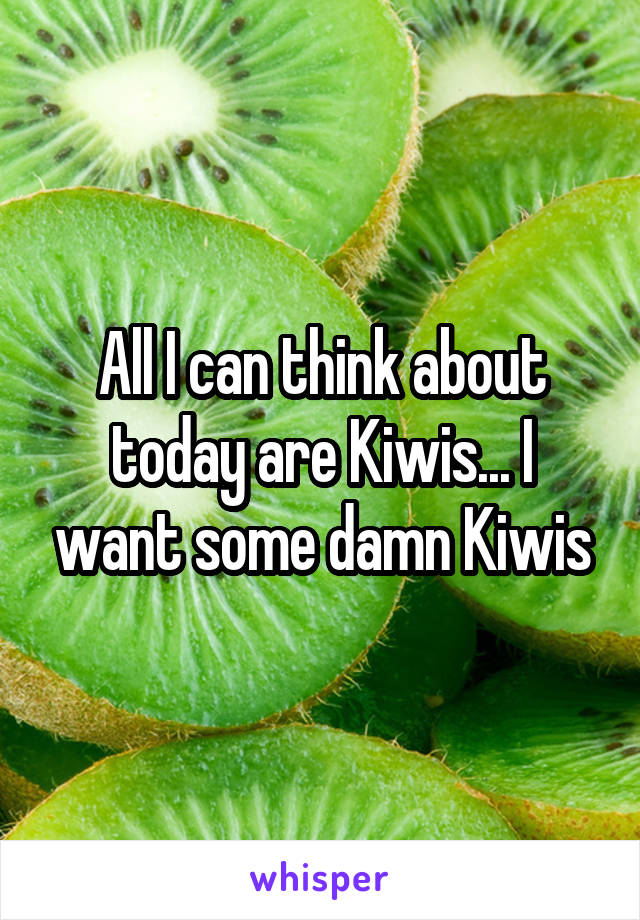 All I can think about today are Kiwis... I want some damn Kiwis