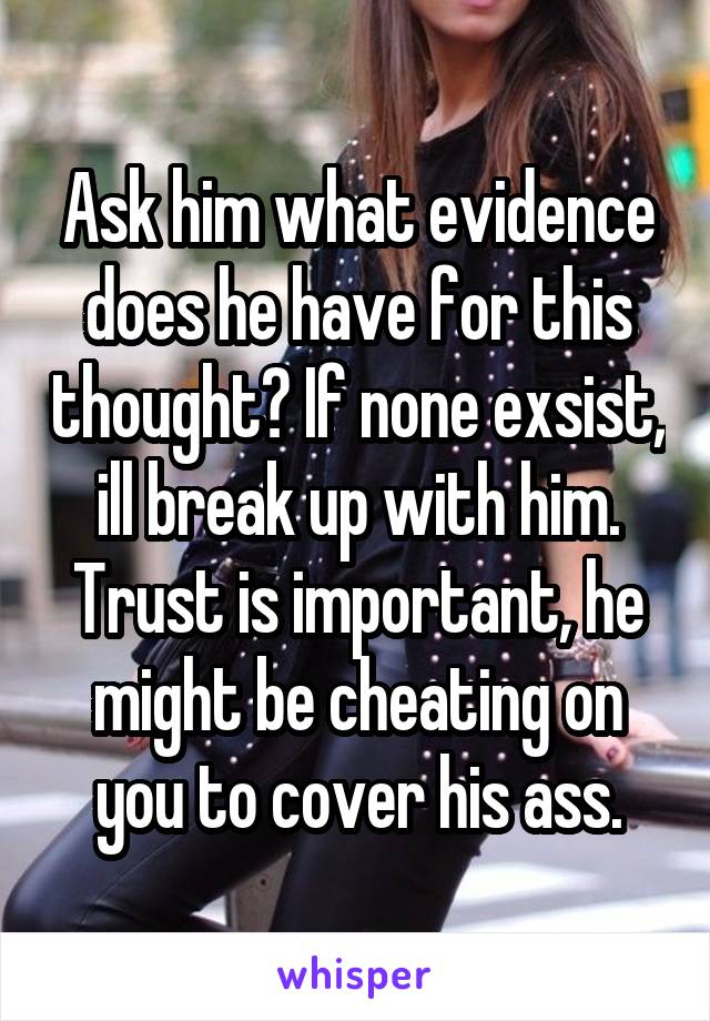 Ask him what evidence does he have for this thought? If none exsist, ill break up with him. Trust is important, he might be cheating on you to cover his ass.