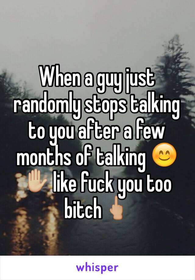 When a guy just randomly stops talking to you after a few months of talking 😊✋🏼 like fuck you too bitch🖕🏼