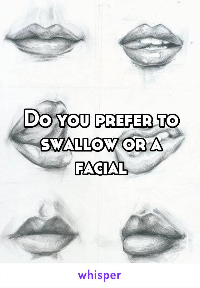 Do you prefer to swallow or a facial