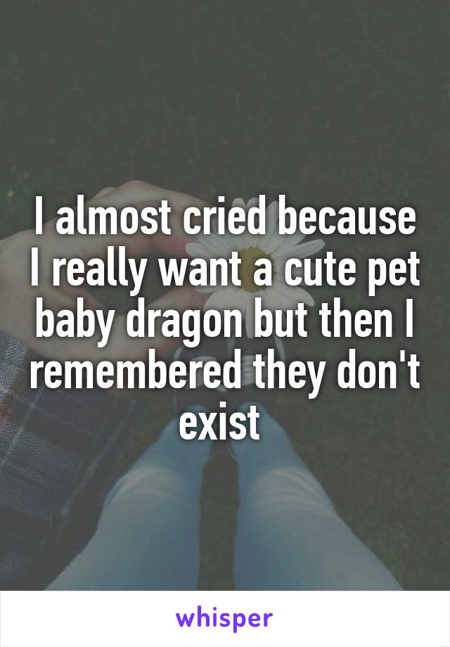 I almost cried because I really want a cute pet baby dragon but then I remembered they don't exist 