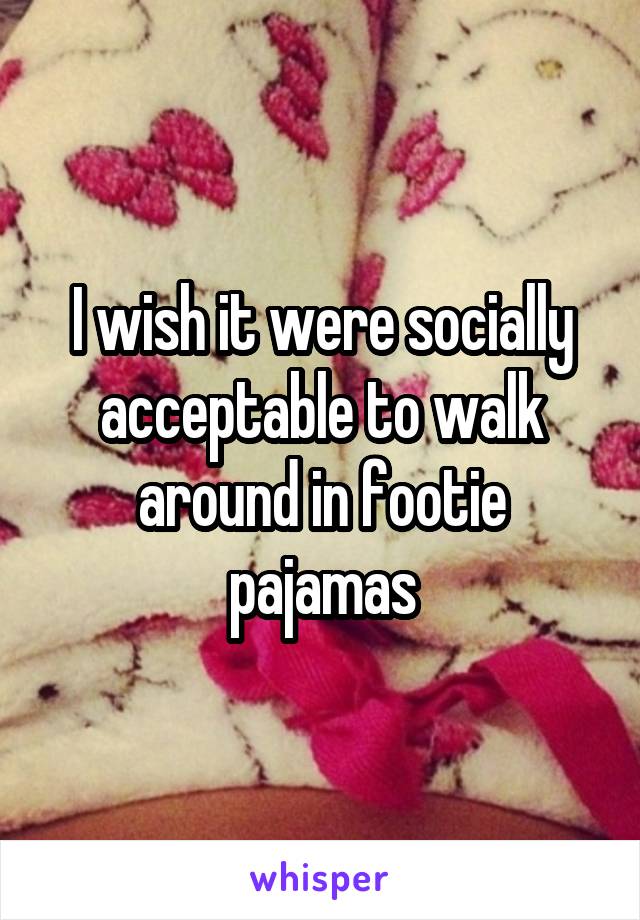 I wish it were socially acceptable to walk around in footie pajamas