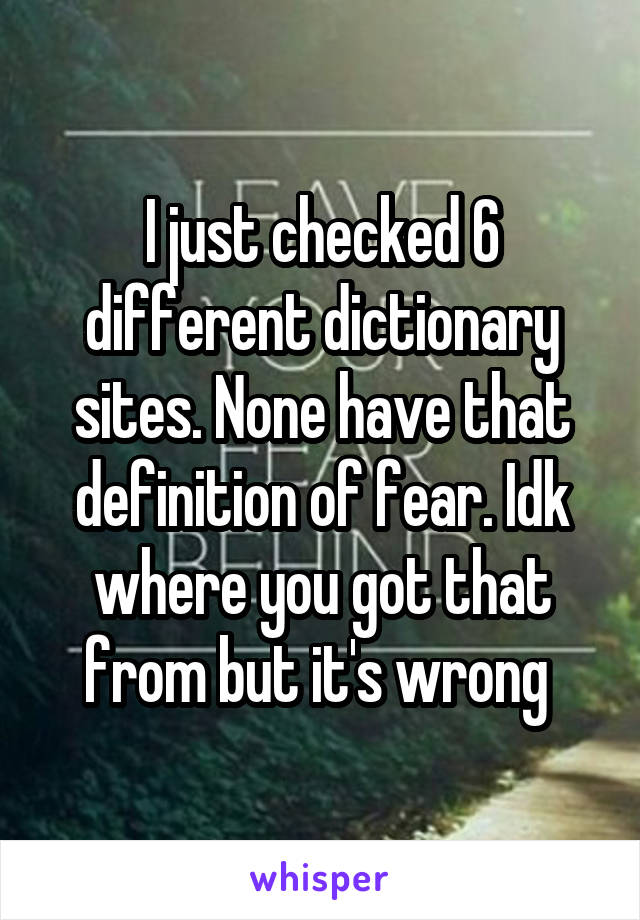 I just checked 6 different dictionary sites. None have that definition of fear. Idk where you got that from but it's wrong 