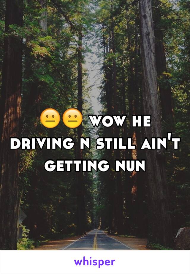 😐😐 wow he driving n still ain't getting nun 