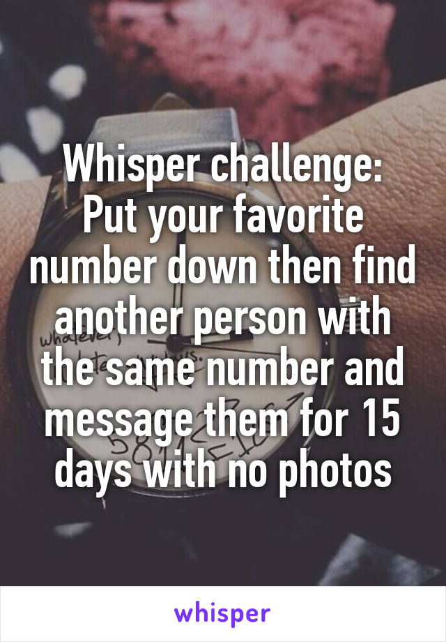 Whisper challenge:
Put your favorite number down then find another person with the same number and message them for 15 days with no photos