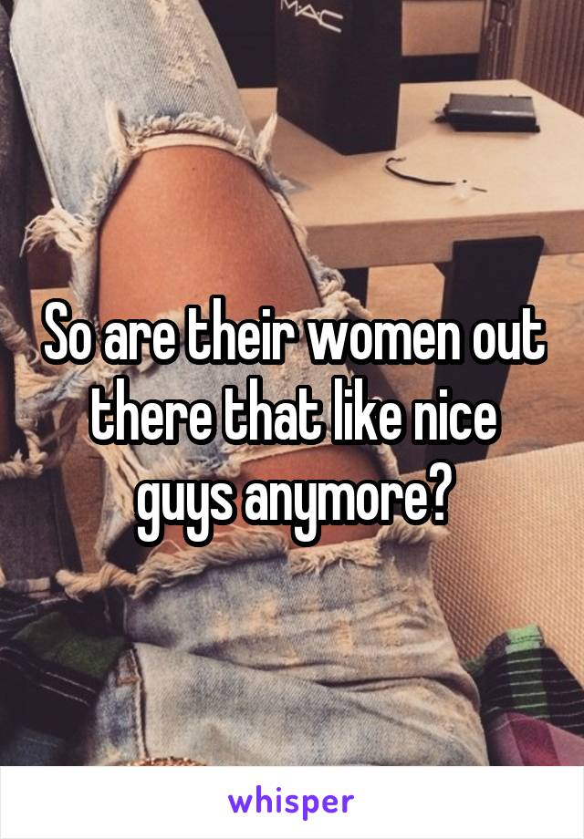 So are their women out there that like nice guys anymore?