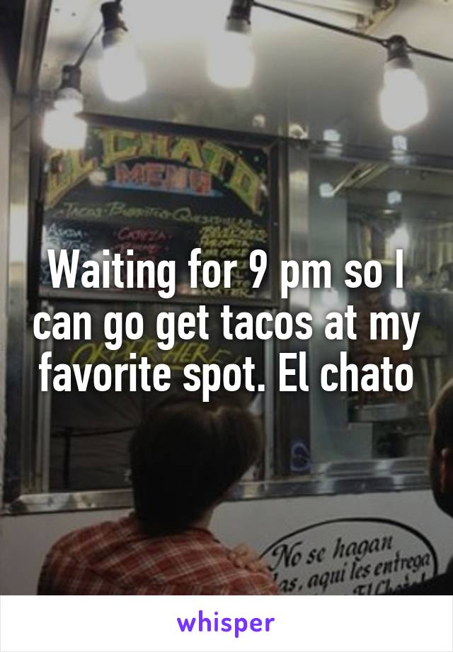 Waiting for 9 pm so I can go get tacos at my favorite spot. El chato
