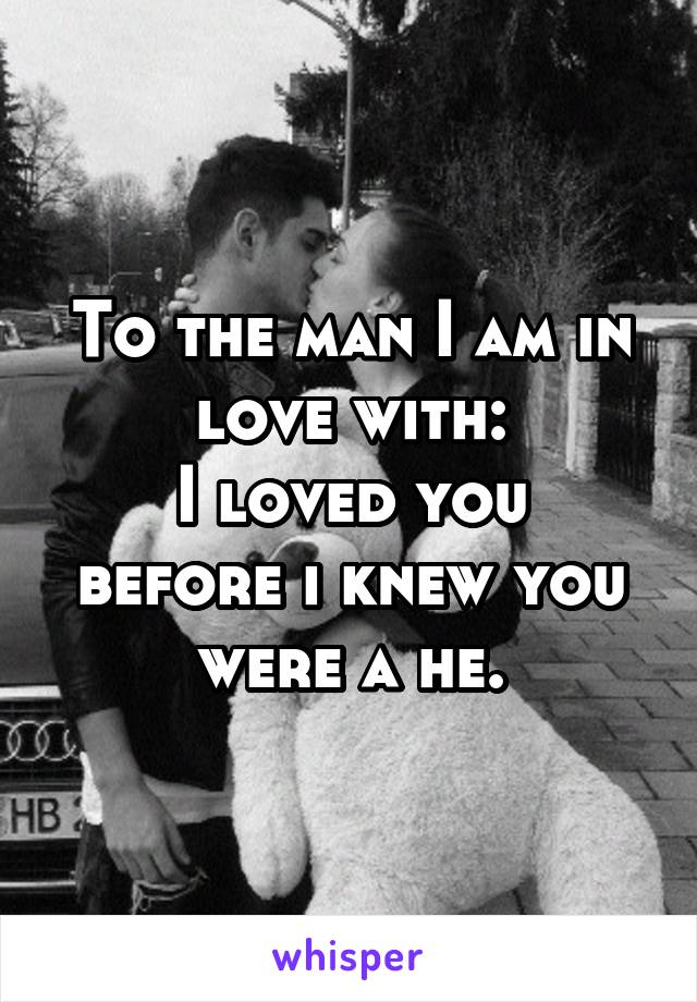 To the man I am in love with:
I loved you before i knew you were a he.