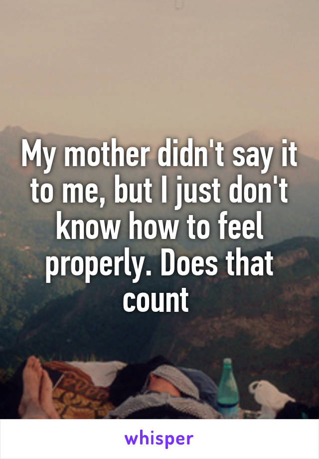 My mother didn't say it to me, but I just don't know how to feel properly. Does that count 
