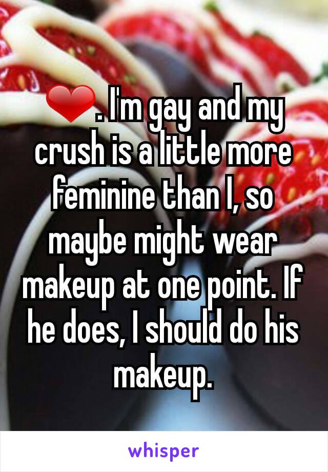 ❤. I'm gay and my crush is a little more feminine than I, so maybe might wear makeup at one point. If he does, I should do his makeup.