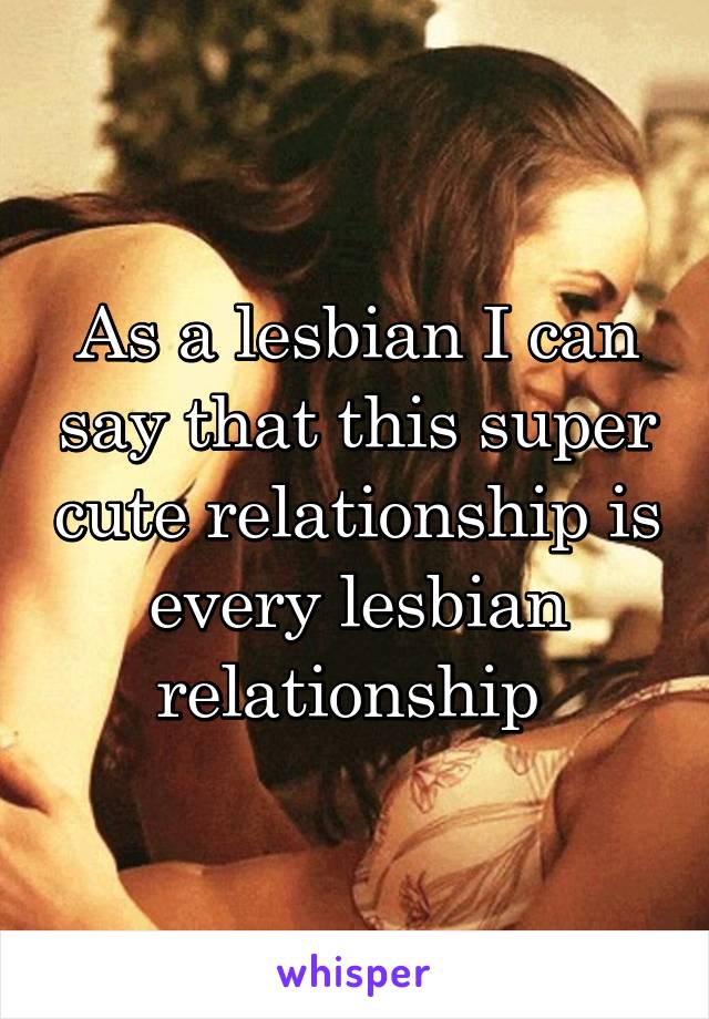 As a lesbian I can say that this super cute relationship is every lesbian relationship 