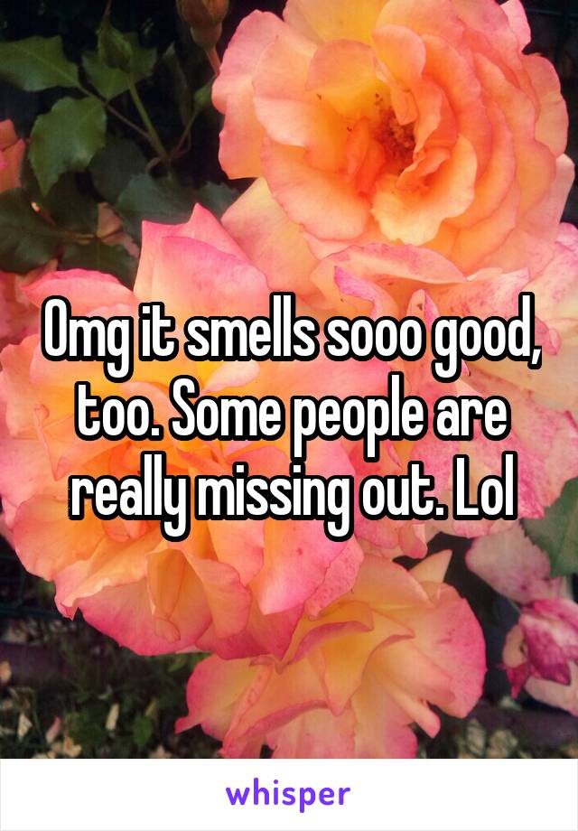 Omg it smells sooo good, too. Some people are really missing out. Lol