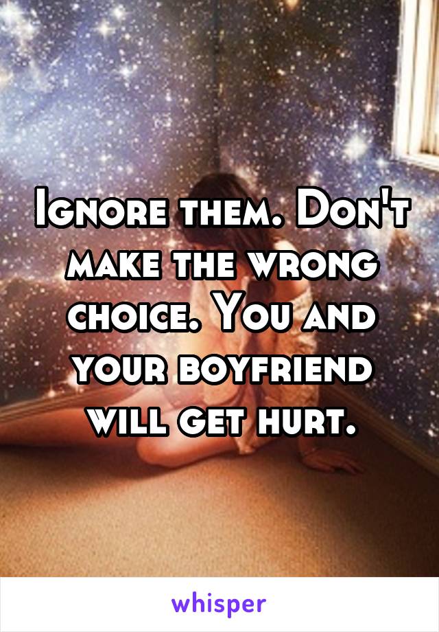 Ignore them. Don't make the wrong choice. You and your boyfriend will get hurt.