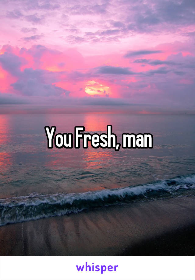 You Fresh, man