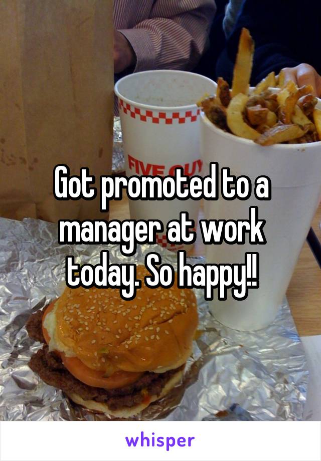Got promoted to a manager at work today. So happy!!