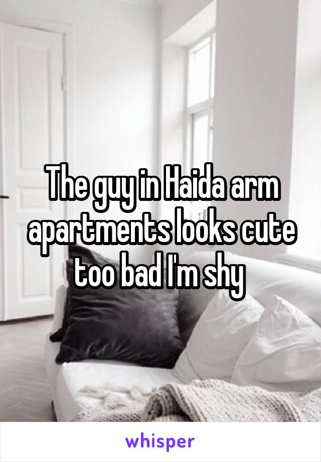 The guy in Haida arm apartments looks cute too bad I'm shy 