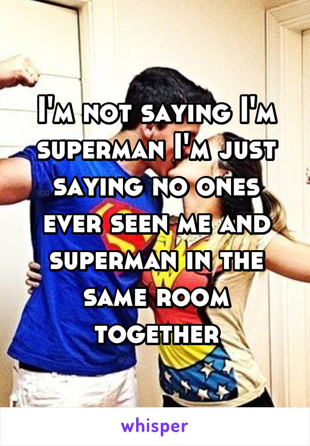 I'm not saying I'm superman I'm just saying no ones ever seen me and superman in the same room together