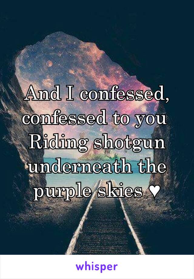 And I confessed, confessed to you 
Riding shotgun underneath the purple skies ♥