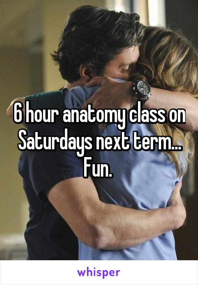 6 hour anatomy class on Saturdays next term... Fun. 
