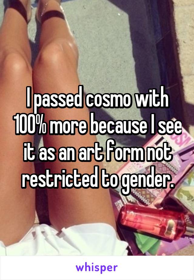 I passed cosmo with 100% more because I see it as an art form not restricted to gender.