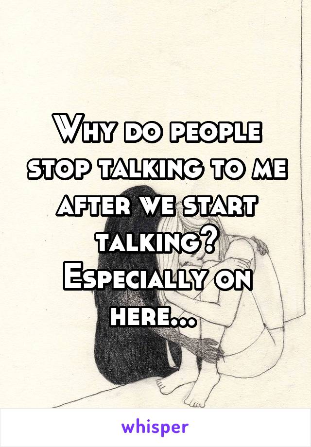 Why do people stop talking to me after we start talking? Especially on here... 