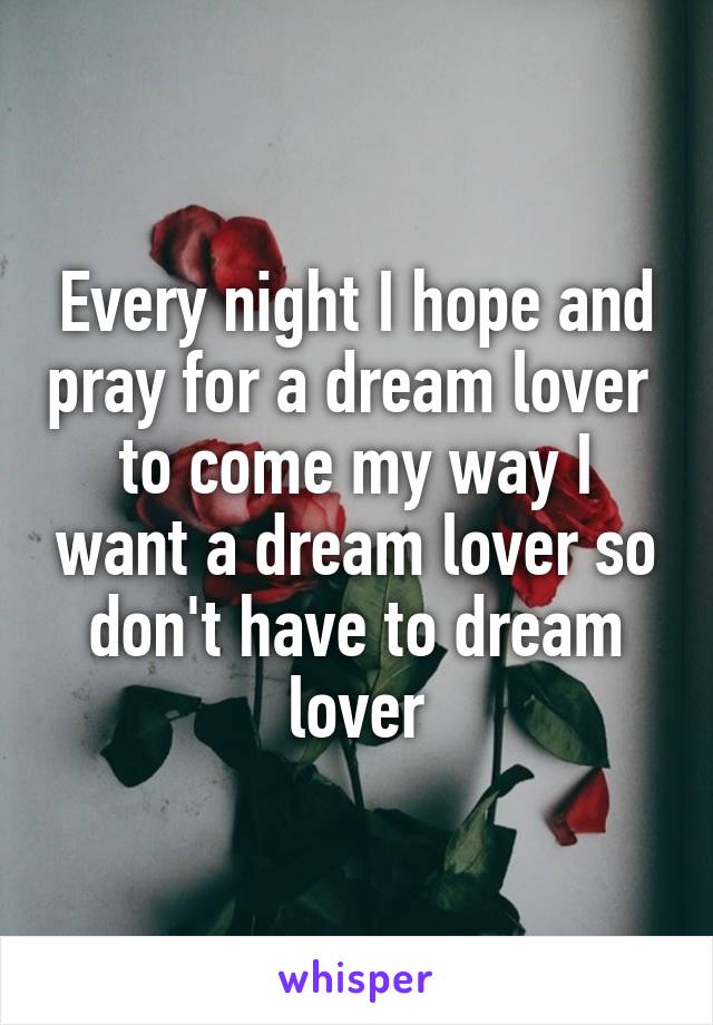 Every night I hope and pray for a dream lover 
to come my way I want a dream lover so don't have to dream lover