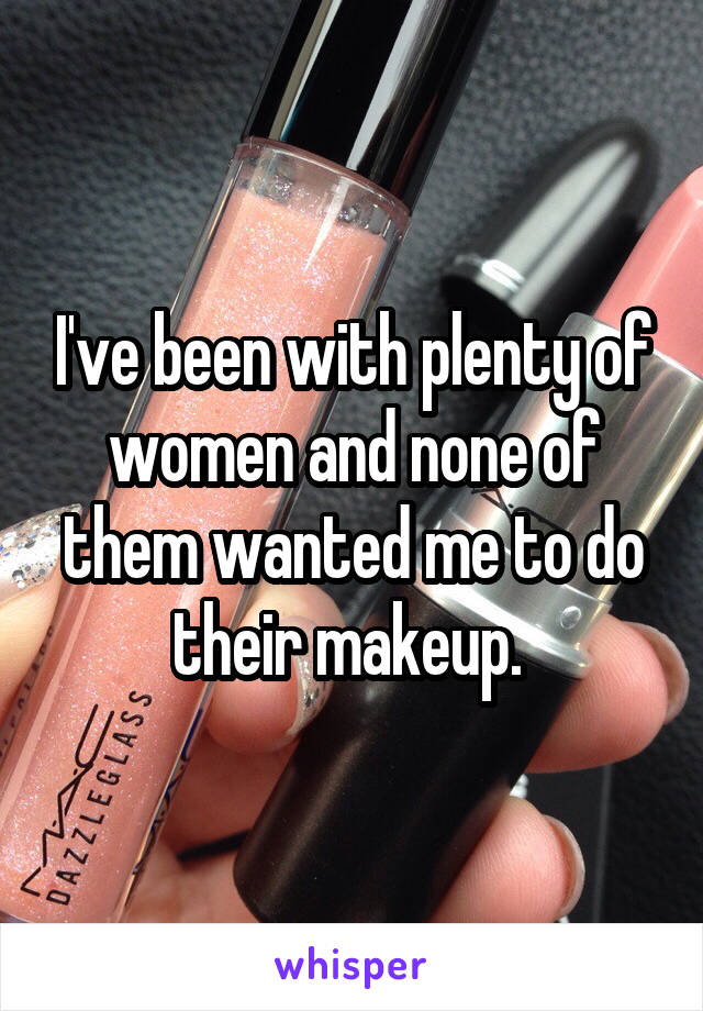 I've been with plenty of women and none of them wanted me to do their makeup. 