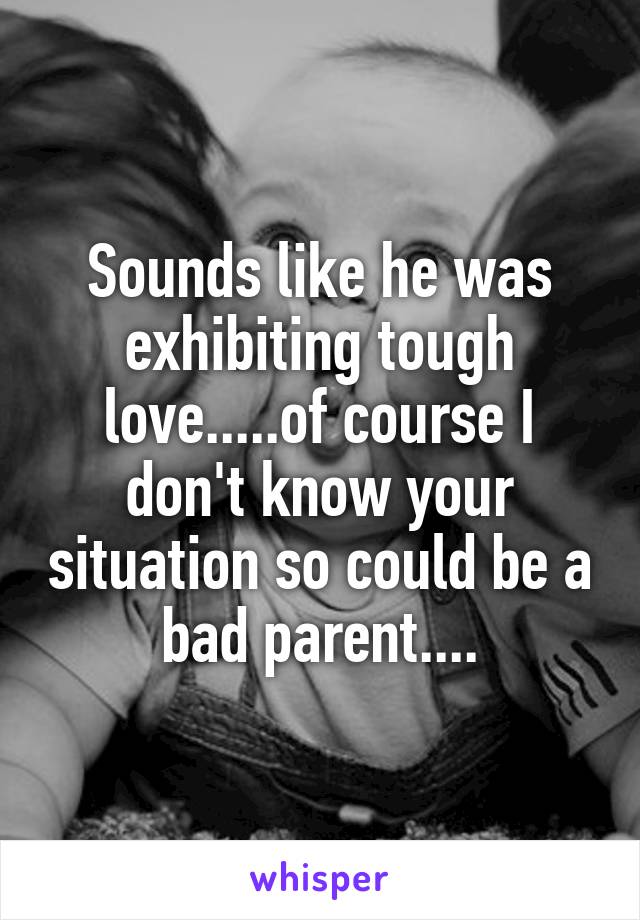 Sounds like he was exhibiting tough love.....of course I don't know your situation so could be a bad parent....