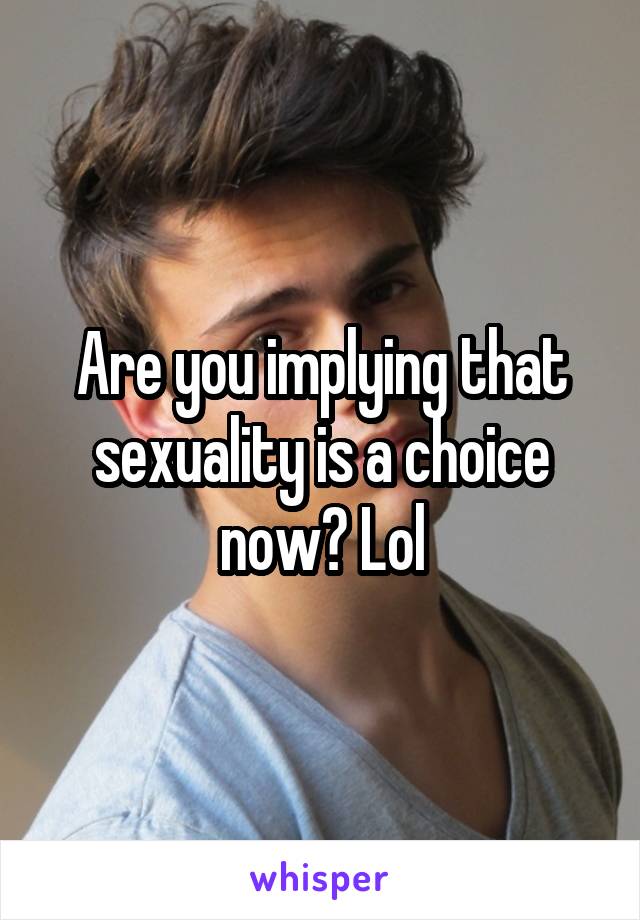 Are you implying that sexuality is a choice now? Lol