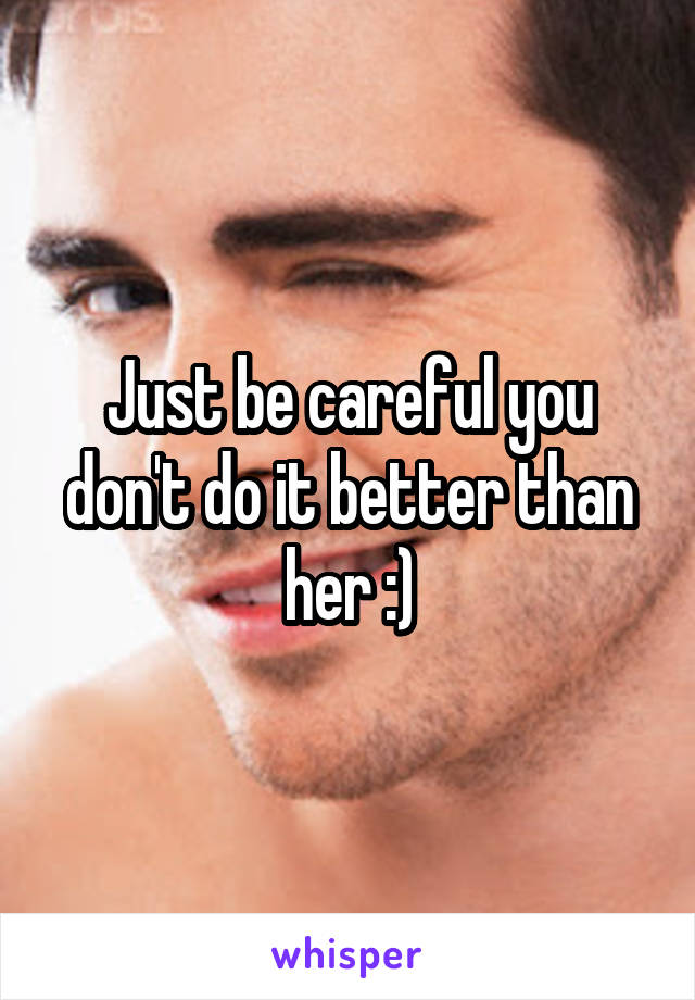 Just be careful you don't do it better than her :)