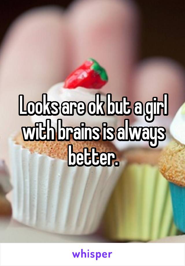 Looks are ok but a girl with brains is always better.
