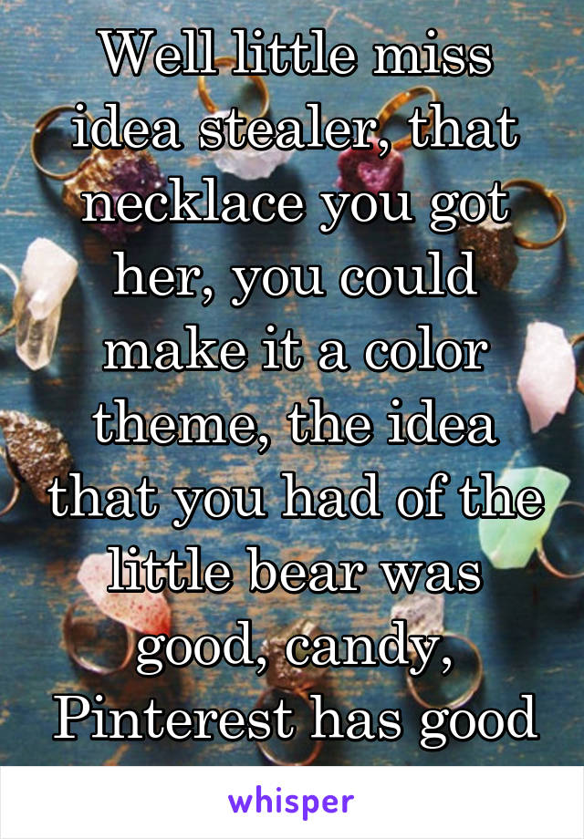 Well little miss idea stealer, that necklace you got her, you could make it a color theme, the idea that you had of the little bear was good, candy, Pinterest has good ideas.