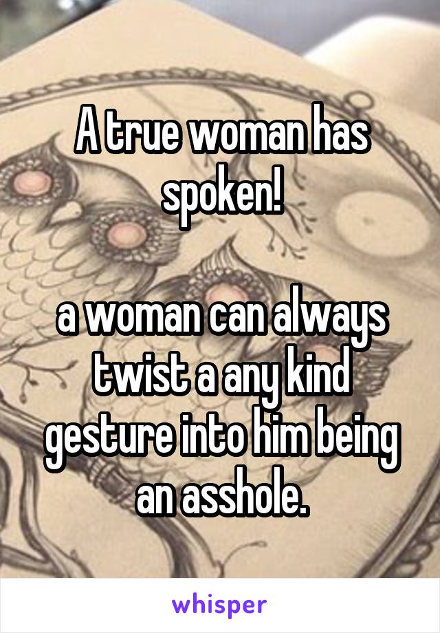 A true woman has spoken!

a woman can always twist a any kind gesture into him being an asshole.