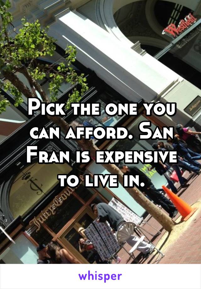 Pick the one you can afford. San Fran is expensive to live in.