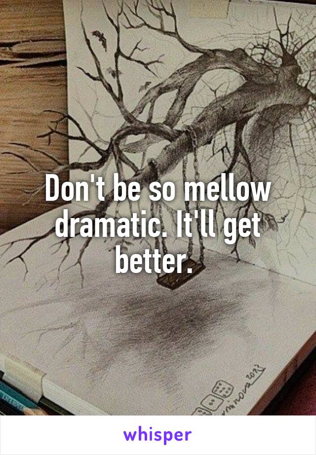 Don't be so mellow dramatic. It'll get better. 