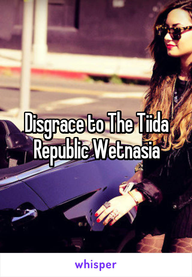 Disgrace to The Tiida Republic Wetnasia