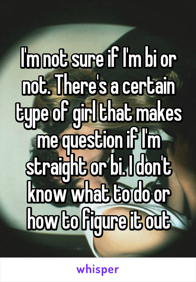 I'm not sure if I'm bi or not. There's a certain type of girl that makes me question if I'm straight or bi. I don't know what to do or how to figure it out