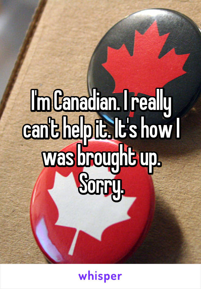 I'm Canadian. I really can't help it. It's how I was brought up.
Sorry.