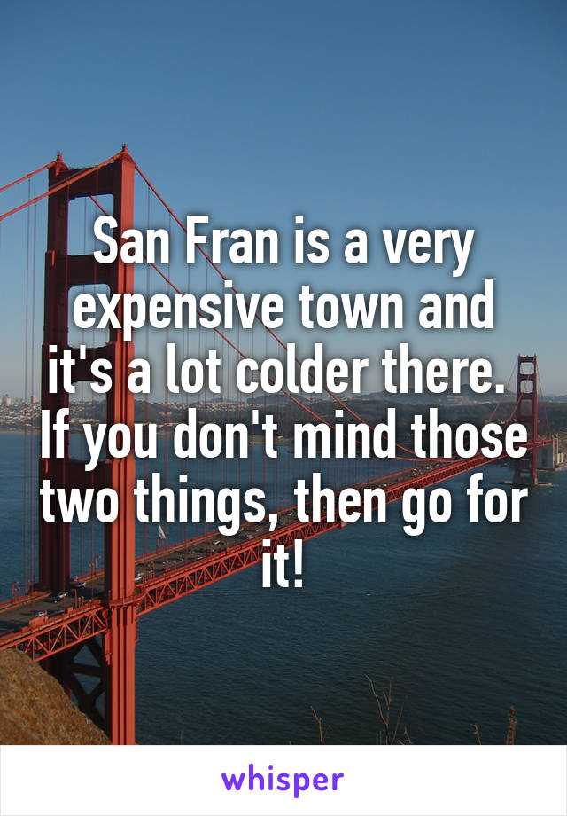 San Fran is a very expensive town and it's a lot colder there.  If you don't mind those two things, then go for it!