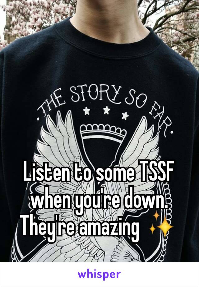 Listen to some TSSF when you're down. They're amazing ✨
